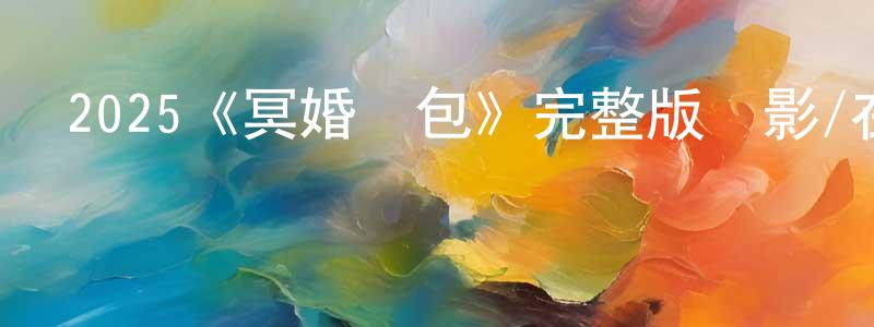 陳林芝發布2025《冥婚紅包》完整版電影/在線觀看/百度云-美劇天堂